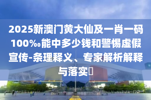 2025新澳门黄大仙及一肖一码100‰能中多少钱和警惕虚假宣传-条理释义、专家解析解释与落实